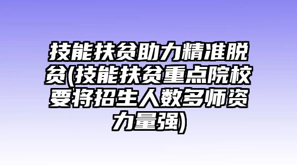 技能扶貧助力精準脫貧(技能扶貧重點院校要將招生人數(shù)多師資力量強)