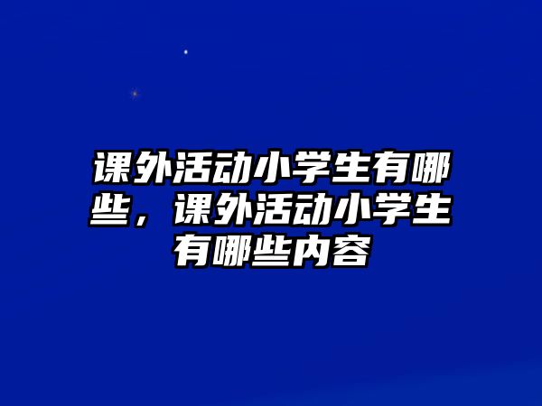 課外活動(dòng)小學(xué)生有哪些，課外活動(dòng)小學(xué)生有哪些內(nèi)容