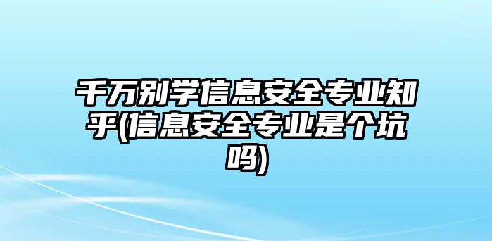 千萬別學(xué)信息安全專業(yè)知乎(信息安全專業(yè)是個(gè)坑嗎)