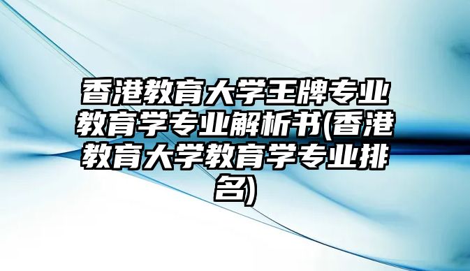 香港教育大學(xué)王牌專業(yè)教育學(xué)專業(yè)解析書(香港教育大學(xué)教育學(xué)專業(yè)排名)