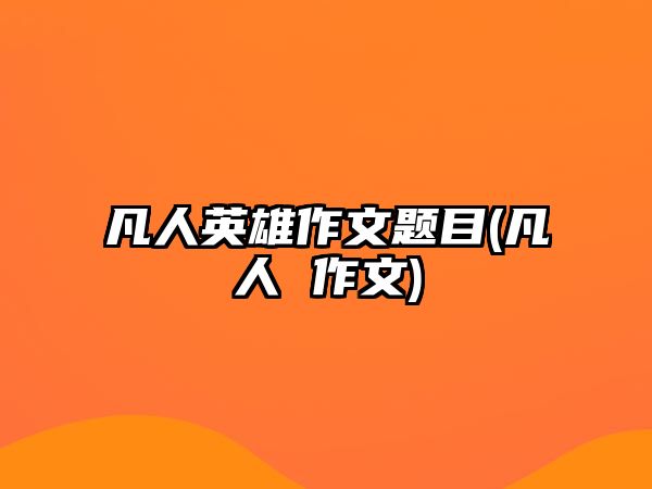 凡人英雄作文題目(凡人 作文)