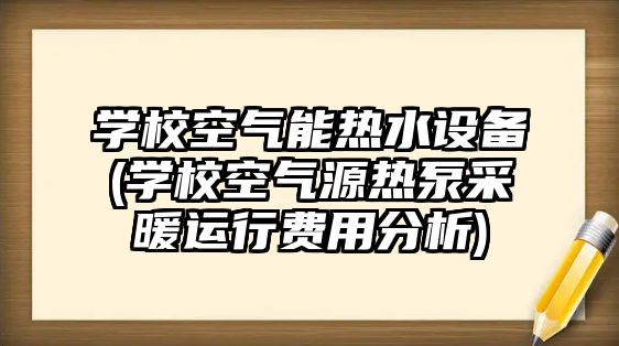 學(xué)校空氣能熱水設(shè)備(學(xué)?？諝庠礋岜貌膳\(yùn)行費(fèi)用分析)