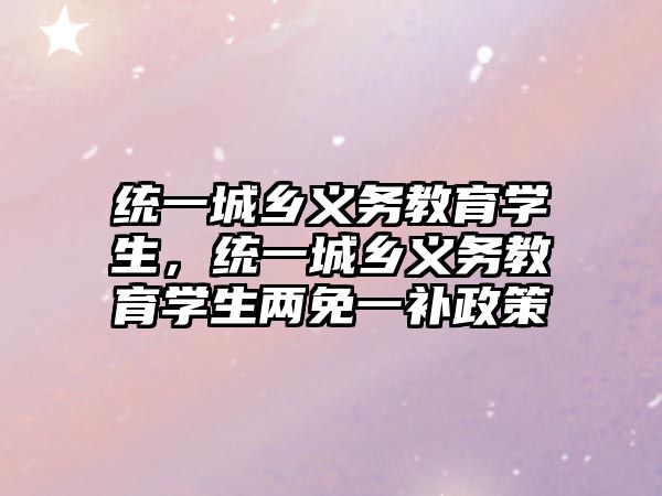 統(tǒng)一城鄉(xiāng)義務(wù)教育學(xué)生，統(tǒng)一城鄉(xiāng)義務(wù)教育學(xué)生兩免一補(bǔ)政策