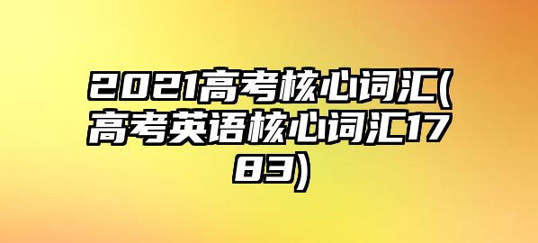 2021高考核心詞匯(高考英語核心詞匯1783)