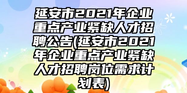 延安市2021年企業(yè)重點產(chǎn)業(yè)緊缺人才招聘公告(延安市2021年企業(yè)重點產(chǎn)業(yè)緊缺人才招聘崗位需求計劃表)