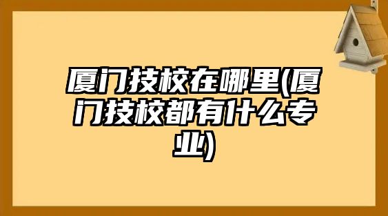 廈門(mén)技校在哪里(廈門(mén)技校都有什么專業(yè))