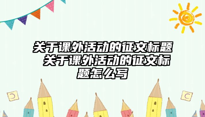 關(guān)于課外活動的征文標題 關(guān)于課外活動的征文標題怎么寫