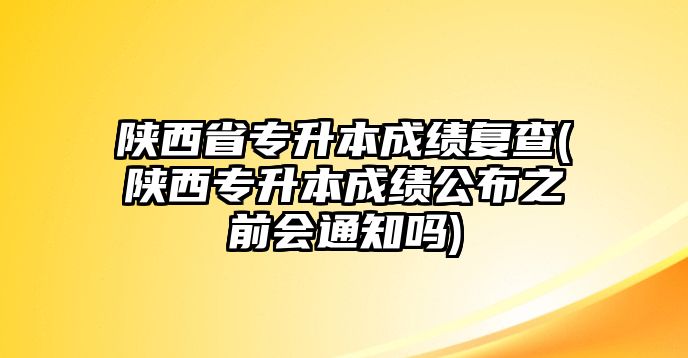 陜西省專升本成績復查(陜西專升本成績公布之前會通知嗎)