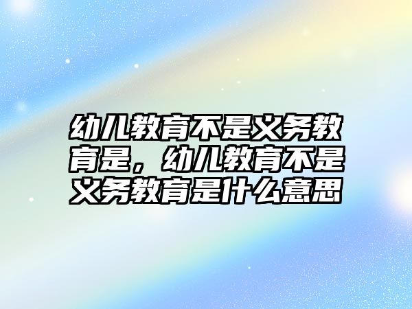 幼兒教育不是義務教育是，幼兒教育不是義務教育是什么意思