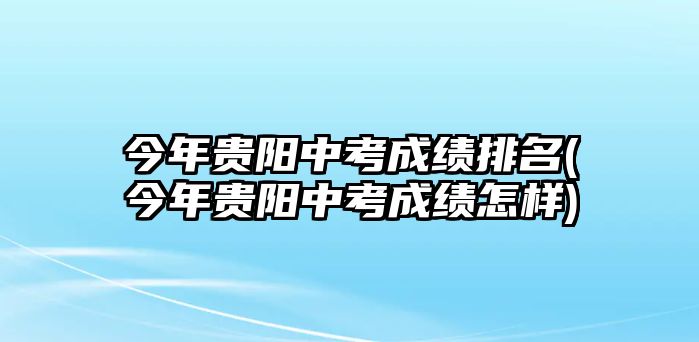 今年貴陽中考成績(jī)排名(今年貴陽中考成績(jī)?cè)鯓?