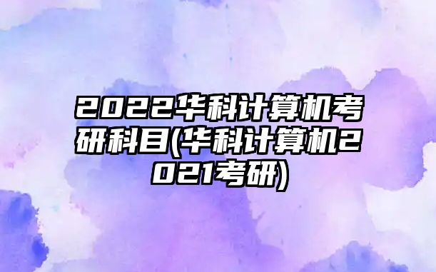 2022華科計(jì)算機(jī)考研科目(華科計(jì)算機(jī)2021考研)