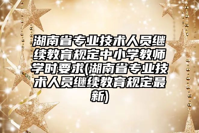 湖南省專業(yè)技術人員繼續(xù)教育規(guī)定中小學教師學時要求(湖南省專業(yè)技術人員繼續(xù)教育規(guī)定最新)