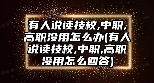 有人說讀技校,中職,高職沒用怎么辦(有人說讀技校,中職,高職沒用怎么回答)