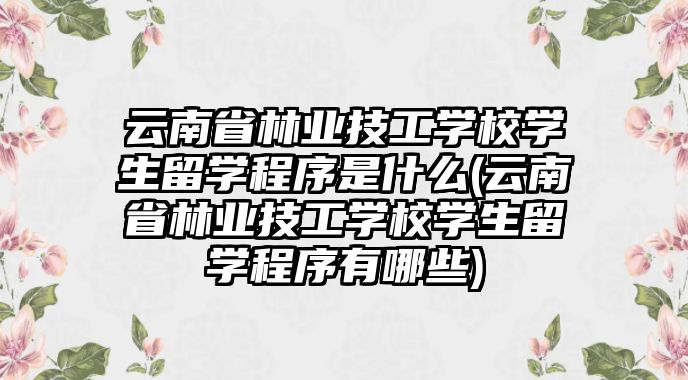 云南省林業(yè)技工學校學生留學程序是什么(云南省林業(yè)技工學校學生留學程序有哪些)