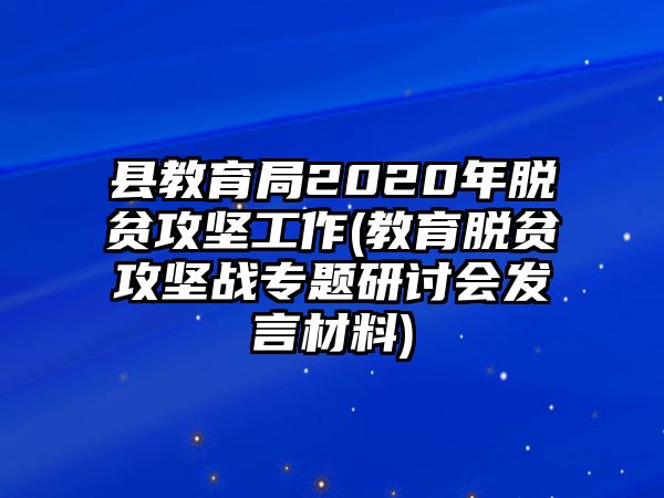 縣教育局2020年脫貧攻堅(jiān)工作(教育脫貧攻堅(jiān)戰(zhàn)專題研討會(huì)發(fā)言材料)