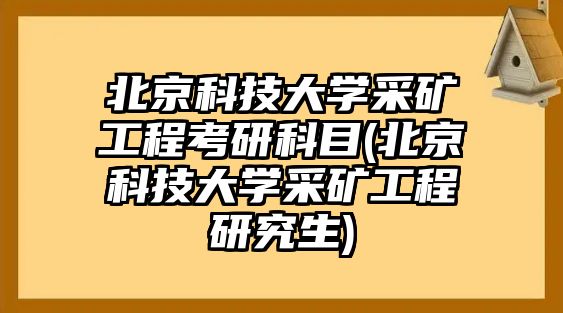 北京科技大學采礦工程考研科目(北京科技大學采礦工程研究生)