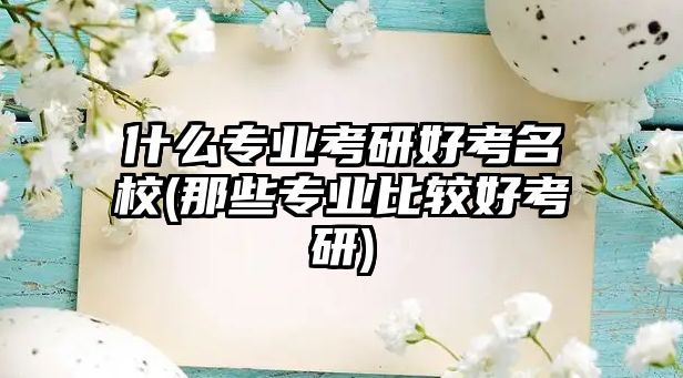 什么專業(yè)考研好考名校(那些專業(yè)比較好考研)