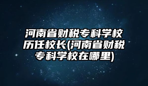 河南省財稅?？茖W校歷任校長(河南省財稅?？茖W校在哪里)