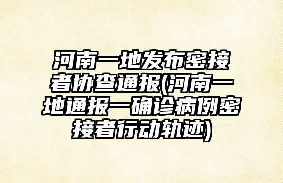 河南一地發(fā)布密接者協(xié)查通報(河南一地通報一確診病例密接者行動軌跡)