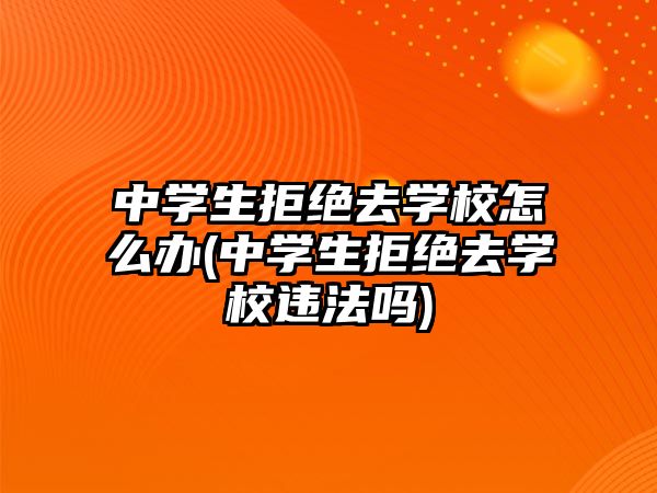 中學生拒絕去學校怎么辦(中學生拒絕去學校違法嗎)