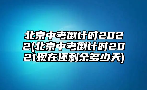 北京中考倒計(jì)時(shí)2022(北京中考倒計(jì)時(shí)2021現(xiàn)在還剩余多少天)