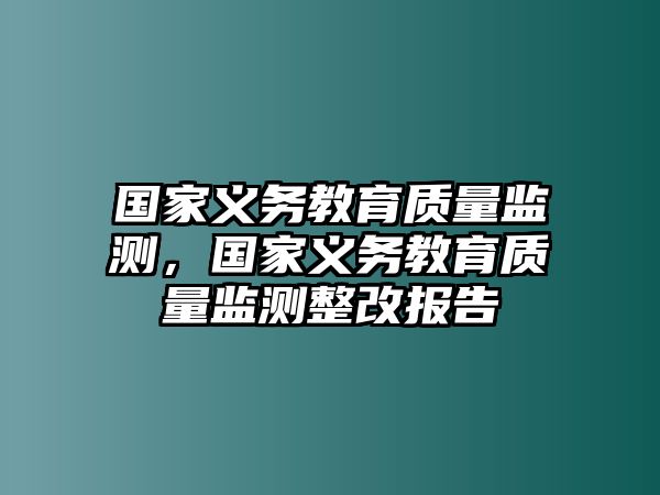 國(guó)家義務(wù)教育質(zhì)量監(jiān)測(cè)，國(guó)家義務(wù)教育質(zhì)量監(jiān)測(cè)整改報(bào)告