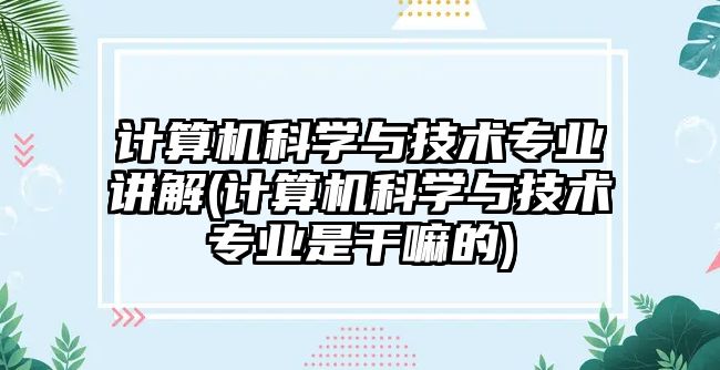 計算機科學與技術(shù)專業(yè)講解(計算機科學與技術(shù)專業(yè)是干嘛的)