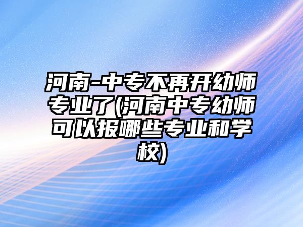 河南-中專不再開幼師專業(yè)了(河南中專幼師可以報哪些專業(yè)和學(xué)校)