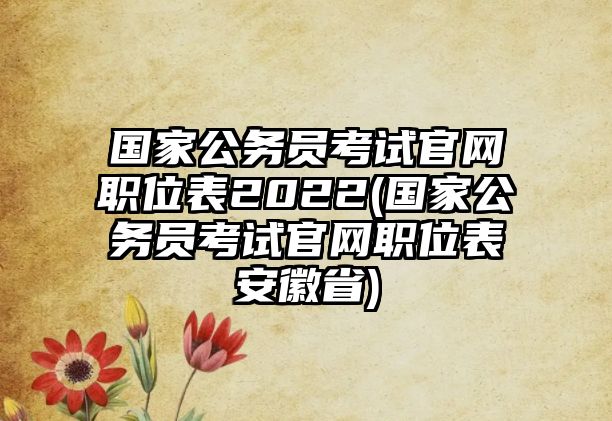 國家公務(wù)員考試官網(wǎng)職位表2022(國家公務(wù)員考試官網(wǎng)職位表安徽省)