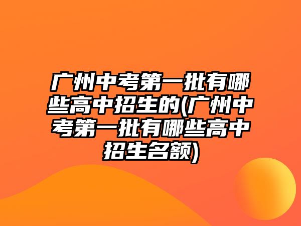 廣州中考第一批有哪些高中招生的(廣州中考第一批有哪些高中招生名額)