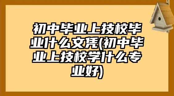 初中畢業(yè)上技校畢業(yè)什么文憑(初中畢業(yè)上技校學(xué)什么專(zhuān)業(yè)好)