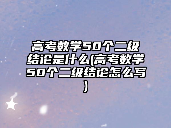 高考數(shù)學(xué)50個(gè)二級(jí)結(jié)論是什么(高考數(shù)學(xué)50個(gè)二級(jí)結(jié)論怎么寫)