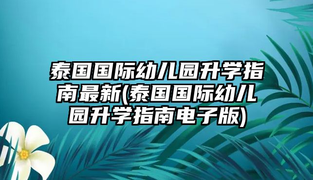 泰國國際幼兒園升學指南最新(泰國國際幼兒園升學指南電子版)