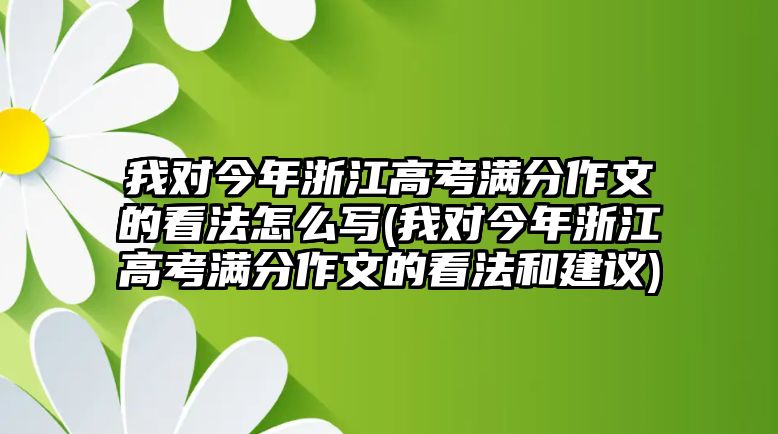 我對今年浙江高考滿分作文的看法怎么寫(我對今年浙江高考滿分作文的看法和建議)