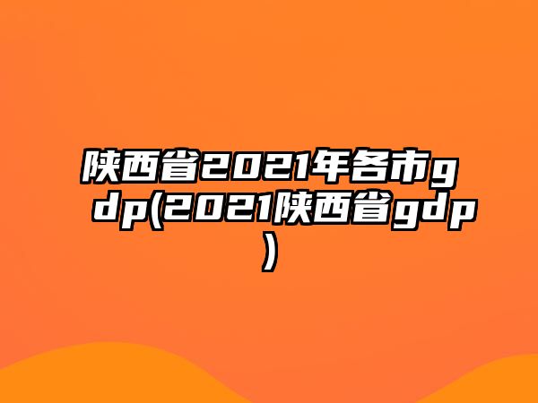 陜西省2021年各市gdp(2021陜西省gdp)