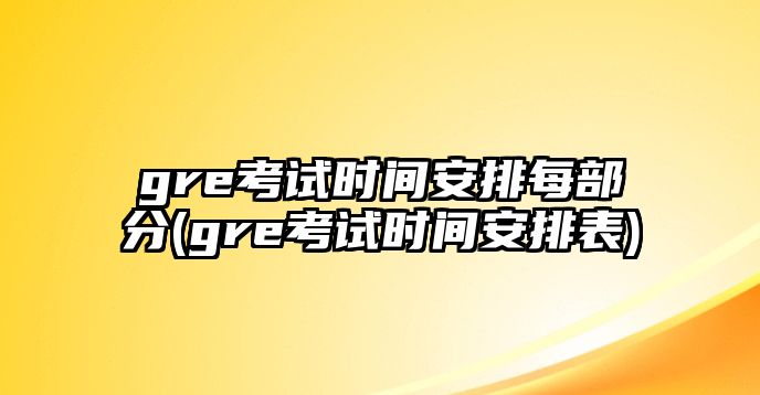 gre考試時間安排每部分(gre考試時間安排表)