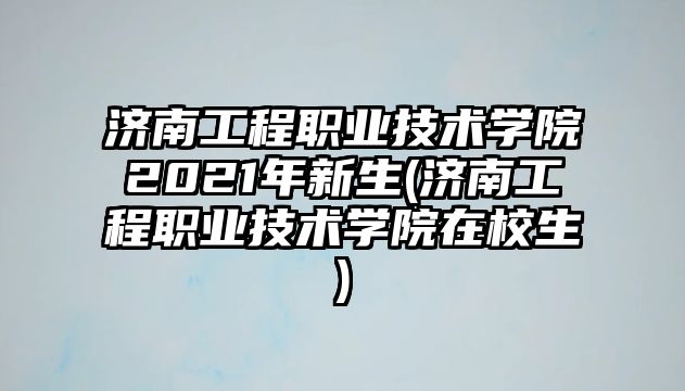 濟南工程職業(yè)技術(shù)學(xué)院2021年新生(濟南工程職業(yè)技術(shù)學(xué)院在校生)