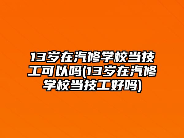 13歲在汽修學校當技工可以嗎(13歲在汽修學校當技工好嗎)