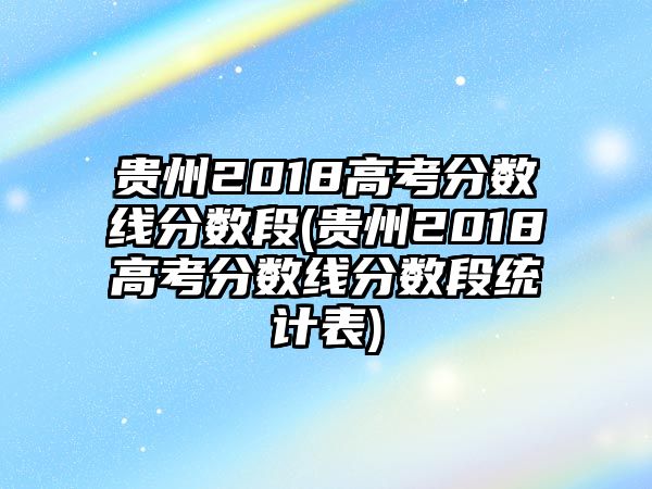 貴州2018高考分數(shù)線分數(shù)段(貴州2018高考分數(shù)線分數(shù)段統(tǒng)計表)