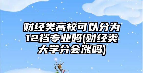 財經(jīng)類高校可以分為12擋專業(yè)嗎(財經(jīng)類大學分會漲嗎)