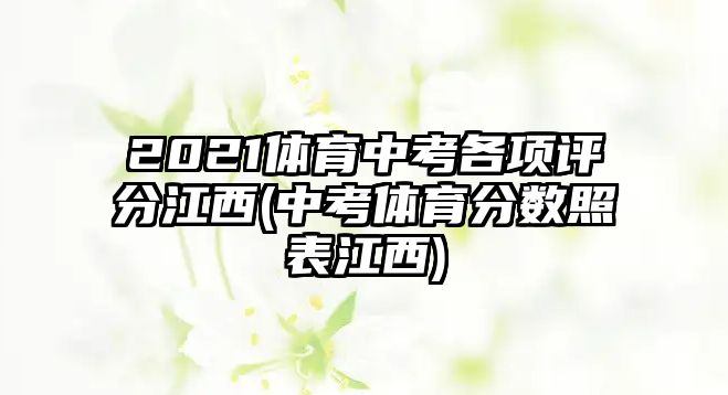 2021體育中考各項評分江西(中考體育分數(shù)照表江西)