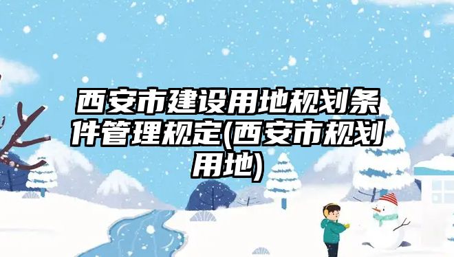 西安市建設(shè)用地規(guī)劃條件管理規(guī)定(西安市規(guī)劃用地)