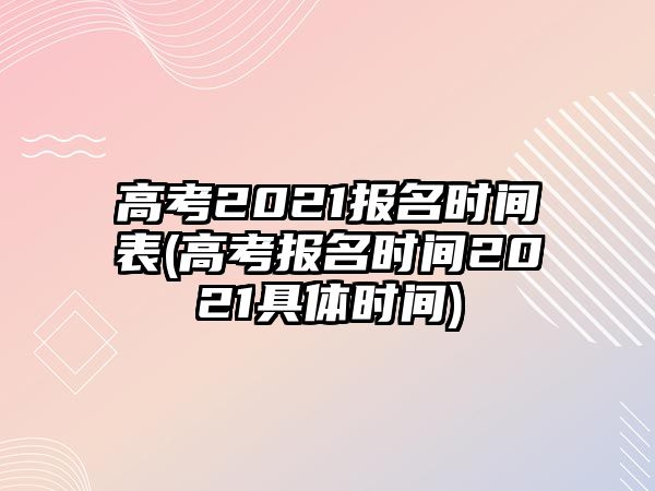 高考2021報名時間表(高考報名時間2021具體時間)