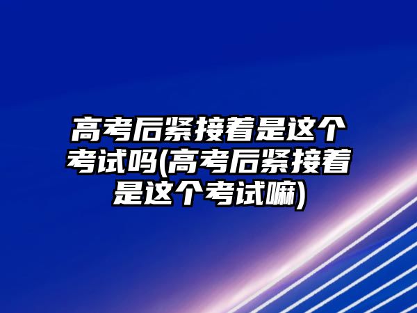 高考后緊接著是這個考試嗎(高考后緊接著是這個考試嘛)