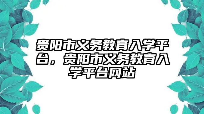 貴陽市義務教育入學平臺，貴陽市義務教育入學平臺網(wǎng)站