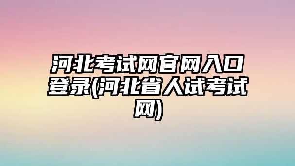 河北考試網(wǎng)官網(wǎng)入口登錄(河北省人試考試網(wǎng))