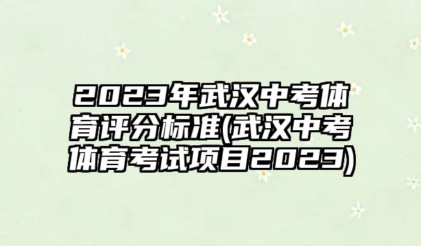 2023年武漢中考體育評(píng)分標(biāo)準(zhǔn)(武漢中考體育考試項(xiàng)目2023)