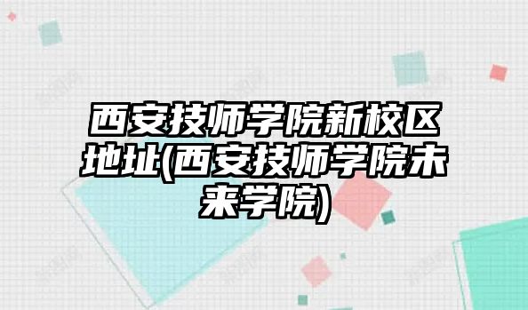 西安技師學(xué)院新校區(qū)地址(西安技師學(xué)院未來(lái)學(xué)院)