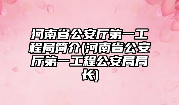 河南省公安廳第一工程局簡介(河南省公安廳第一工程公安局局長)