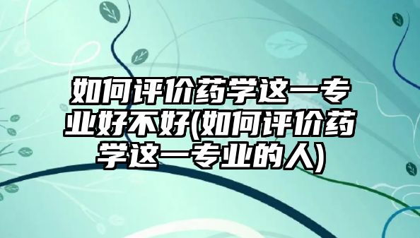 如何評價藥學這一專業(yè)好不好(如何評價藥學這一專業(yè)的人)